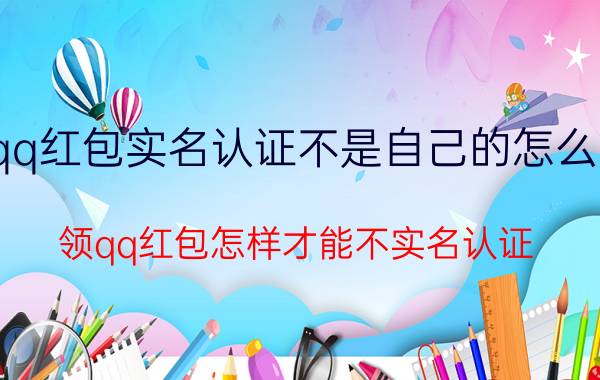 qq红包实名认证不是自己的怎么改 领qq红包怎样才能不实名认证？